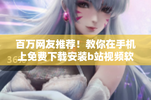 百万网友推荐！教你在手机上免费下载安装b站视频软件