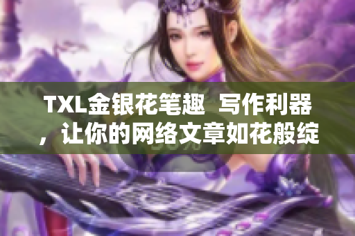 TXL金银花笔趣  写作利器，让你的网络文章如花般绽放