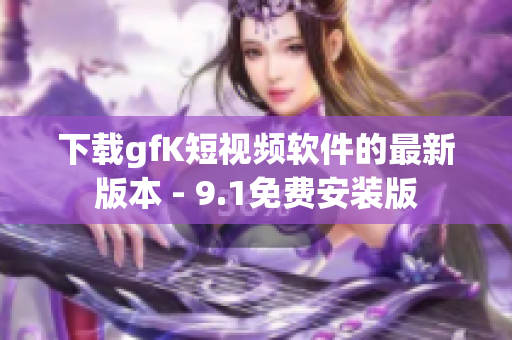 下载gfK短视频软件的最新版本 - 9.1免费安装版