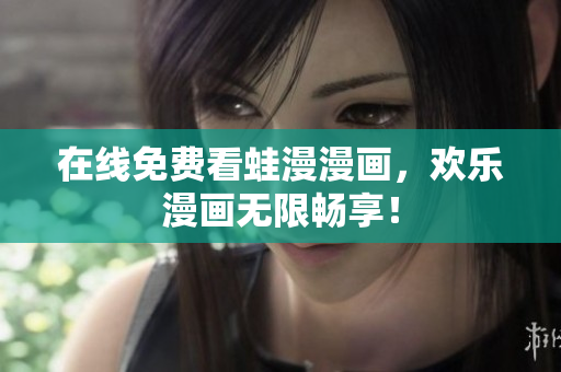 在线免费看蛙漫漫画，欢乐漫画无限畅享！