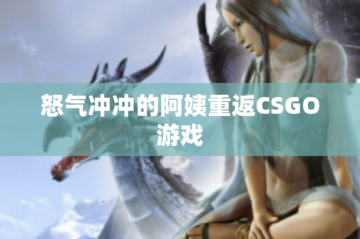 怒气冲冲的阿姨重返CSGO游戏