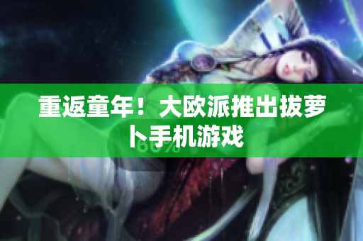 重返童年！大欧派推出拔萝卜手机游戏