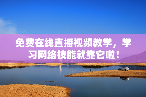 免费在线直播视频教学，学习网络技能就靠它啦！