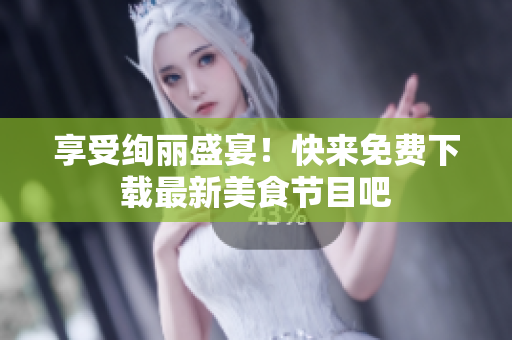 享受绚丽盛宴！快来免费下载最新美食节目吧