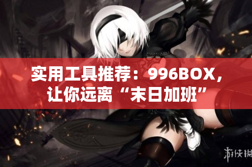 实用工具推荐：996BOX，让你远离“末日加班”