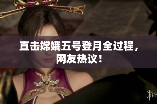 直击嫦娥五号登月全过程，网友热议！