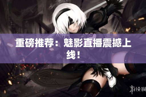 重磅推荐：魅影直播震撼上线！