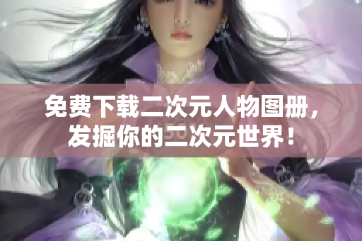 免费下载二次元人物图册，发掘你的二次元世界！
