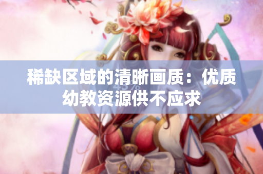 稀缺区域的清晰画质：优质幼教资源供不应求
