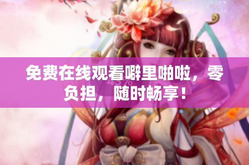 免费在线观看噼里啪啦，零负担，随时畅享！