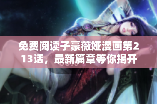 免费阅读子豪薇娅漫画第213话，最新篇章等你揭开