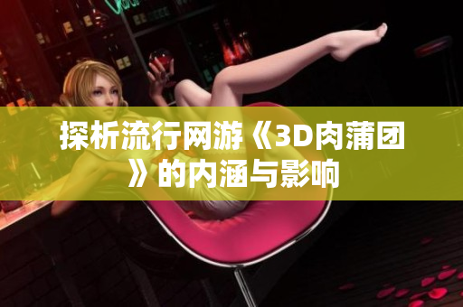 探析流行网游《3D肉蒲团》的内涵与影响