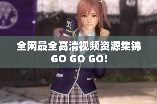 全网最全高清视频资源集锦GO GO GO!