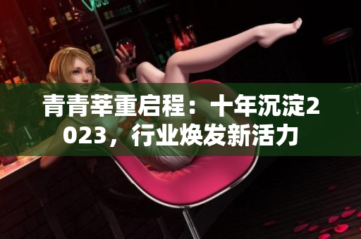 青青莘重启程：十年沉淀2023，行业焕发新活力