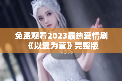 免费观看2023最热爱情剧《以爱为营》完整版