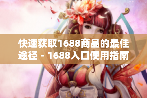 快速获取1688商品的最佳途径 - 1688入口使用指南