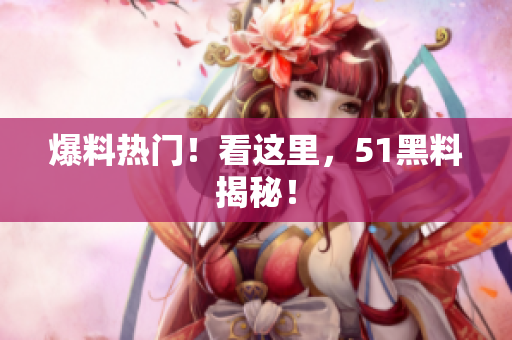 爆料热门！看这里，51黑料揭秘！