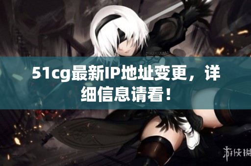 51cg最新IP地址变更，详细信息请看！