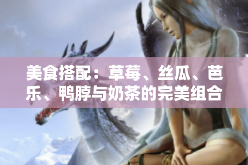 美食搭配：草莓、丝瓜、芭乐、鸭脖与奶茶的完美组合