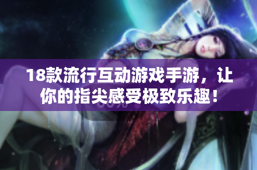 18款流行互动游戏手游，让你的指尖感受极致乐趣！
