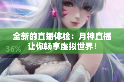全新的直播体验：月神直播让你畅享虚拟世界！