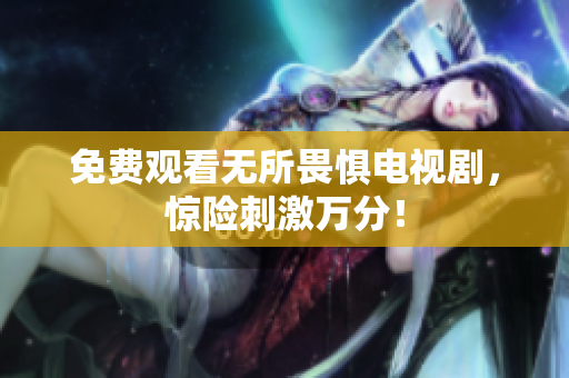 免费观看无所畏惧电视剧，惊险刺激万分！