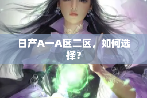 日产A一A区二区，如何选择？