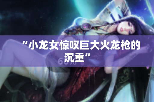 “小龙女惊叹巨大火龙枪的沉重”