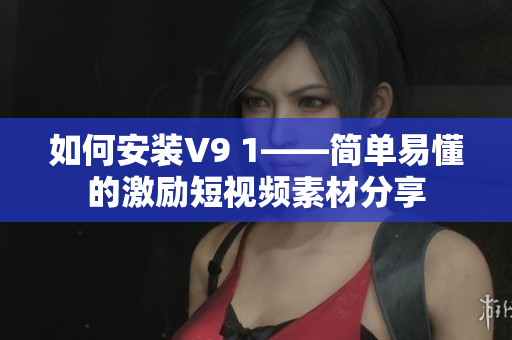 如何安装V9 1——简单易懂的激励短视频素材分享