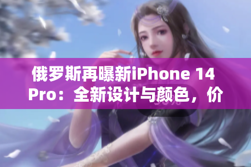俄罗斯再曝新iPhone 14 Pro：全新设计与颜色，价格曝光