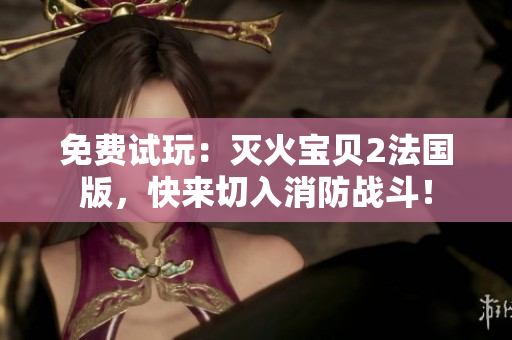 免费试玩：灭火宝贝2法国版，快来切入消防战斗！