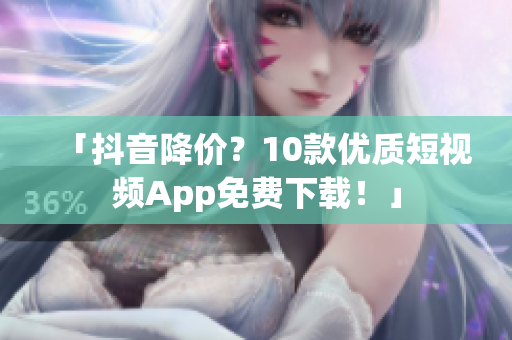「抖音降价？10款优质短视频App免费下载！」