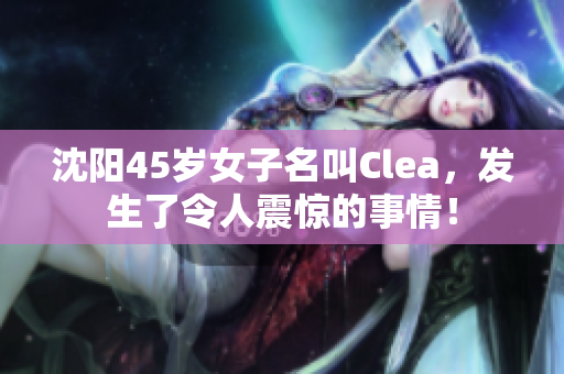 沈阳45岁女子名叫Clea，发生了令人震惊的事情！