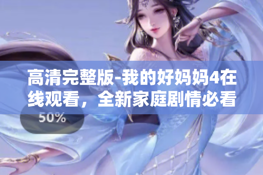 高清完整版-我的好妈妈4在线观看，全新家庭剧情必看！