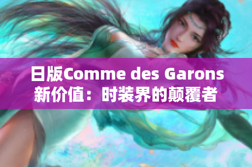 日版Comme des Garons新价值：时装界的颠覆者
