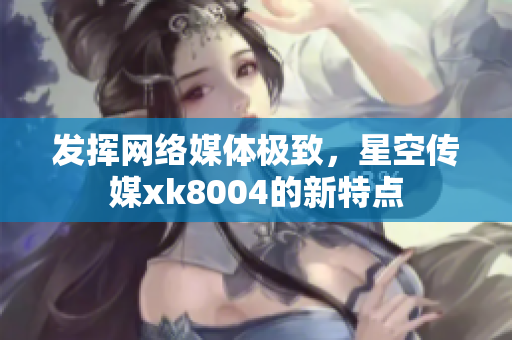 发挥网络媒体极致，星空传媒xk8004的新特点