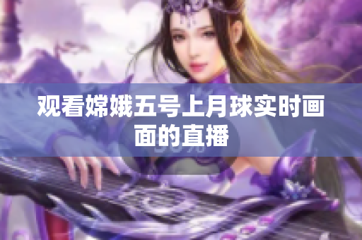 观看嫦娥五号上月球实时画面的直播