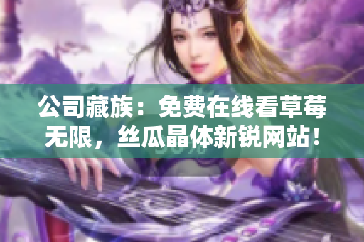 公司藏族：免费在线看草莓无限，丝瓜晶体新锐网站！