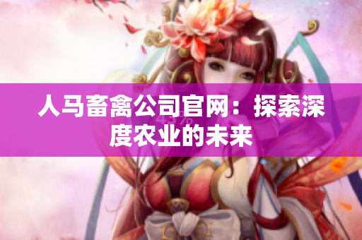 人马畜禽公司官网：探索深度农业的未来