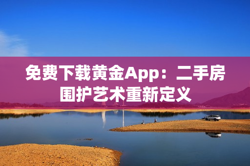 免费下载黄金App：二手房围护艺术重新定义