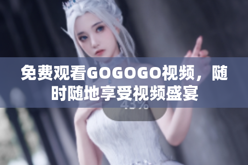 免费观看GOGOGO视频，随时随地享受视频盛宴