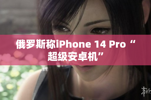 俄罗斯称iPhone 14 Pro“超级安卓机”