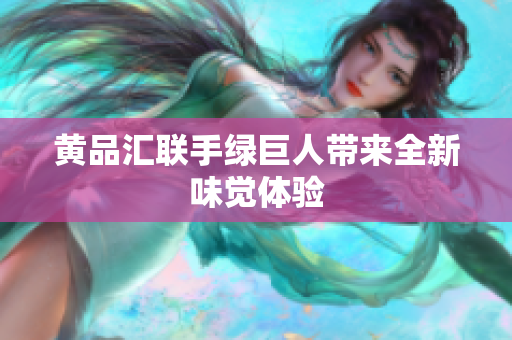 黄品汇联手绿巨人带来全新味觉体验