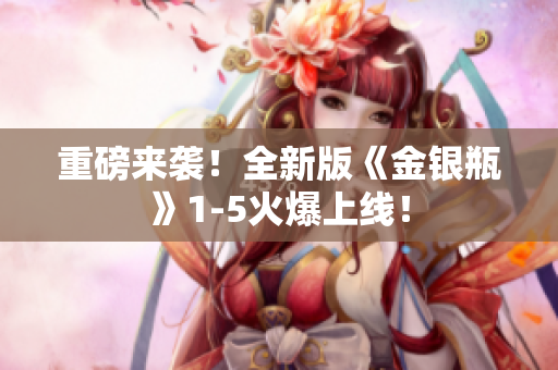 重磅来袭！全新版《金银瓶》1-5火爆上线！