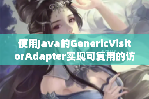 使用Java的GenericVisitorAdapter实现可复用的访问器模式