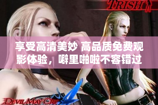 享受高清美妙 高品质免费观影体验，噼里啪啦不容错过！