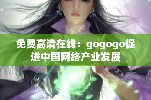 免费高清在线：gogogo促进中国网络产业发展