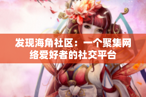 发现海角社区：一个聚集网络爱好者的社交平台
