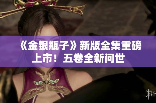 《金银瓶子》新版全集重磅上市！五卷全新问世