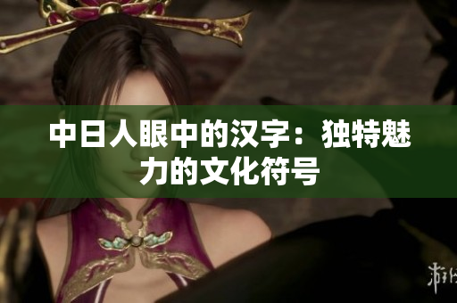 中日人眼中的汉字：独特魅力的文化符号